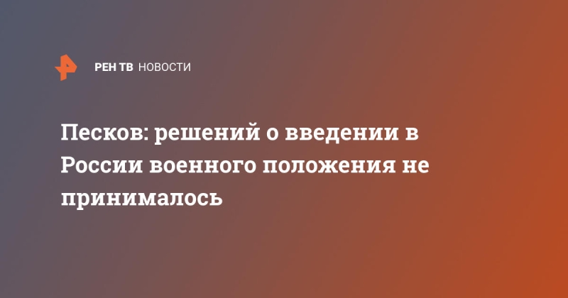 Песков: решений о введении в России военного положения не принималось