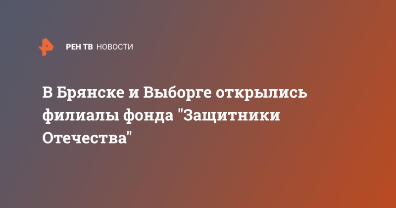 В Брянске и Выборге открылись филиалы фонда "Защитники Отечества"