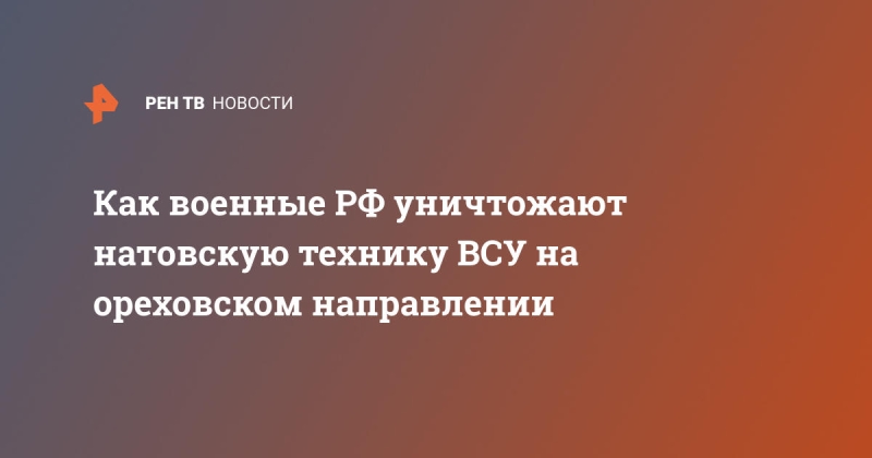 Как военные РФ уничтожают натовскую технику ВСУ на ореховском направлении