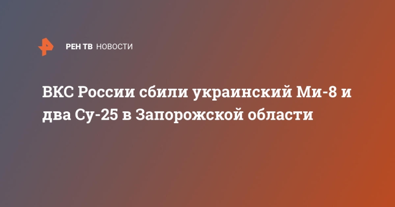 ВКС России сбили украинский Ми-8 и два Су-25 в Запорожской области