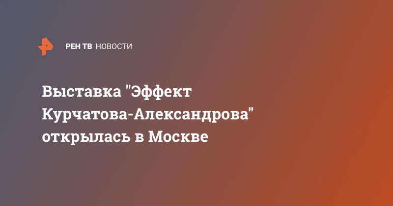 Выставка "Эффект Курчатова-Александрова" открылась в Москве