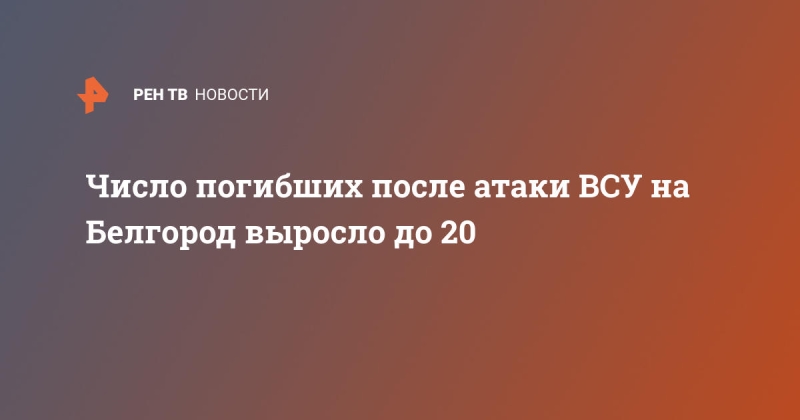 Число погибших после атаки ВСУ на Белгород выросло до 20