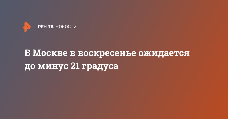 В Москве в воскресенье ожидается до минус 21 градуса