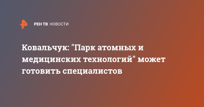 Ковальчук: "Парк атомных и медицинских технологий" может готовить специалистов