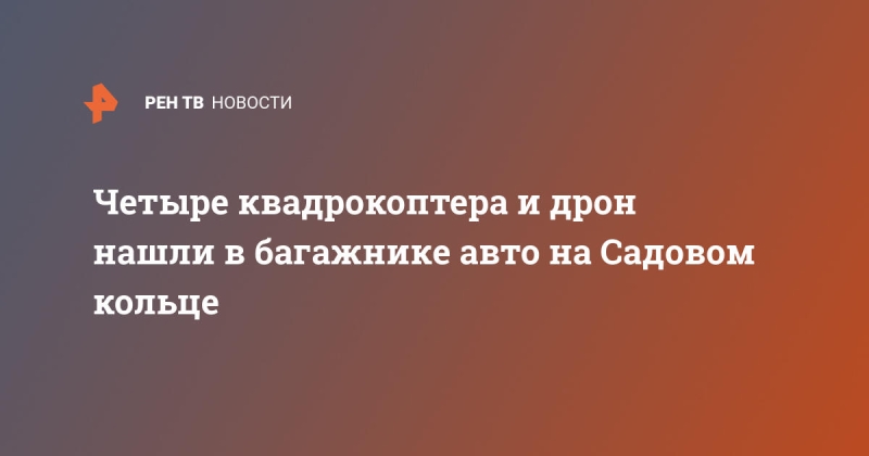 Четыре квадрокоптера и дрон нашли в багажнике авто на Садовом кольце