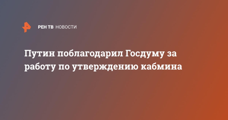 Путин поблагодарил Госдуму за работу по утверждению кабмина