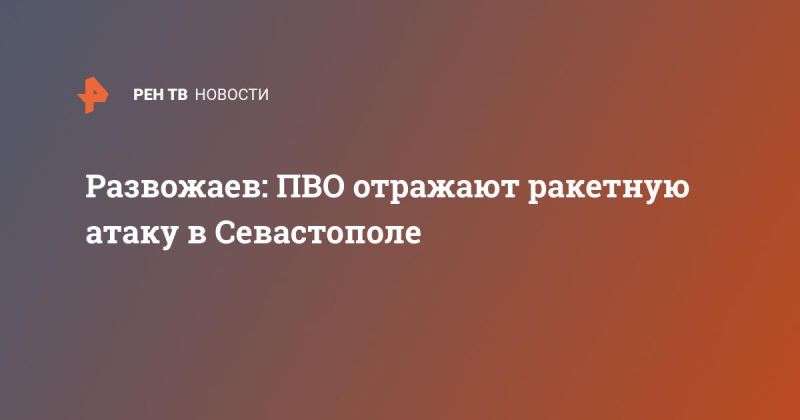 Развожаев: ПВО отражают ракетную атаку в Севастополе