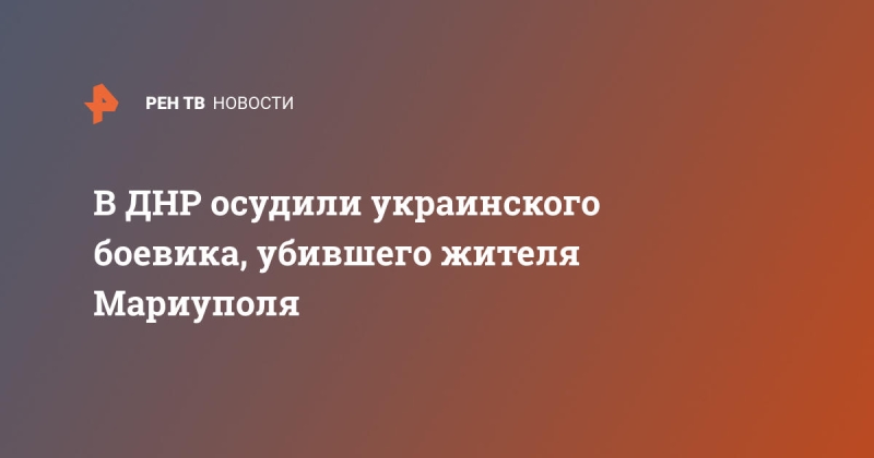 В ДНР осудили украинского боевика, убившего жителя Мариуполя