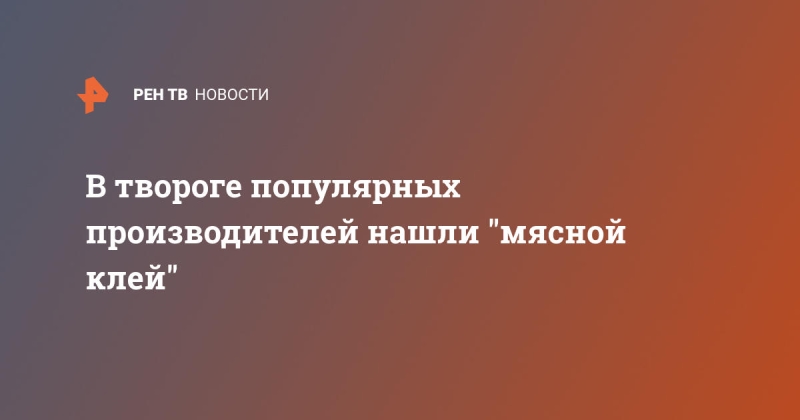 В твороге популярных производителей нашли "мясной клей"